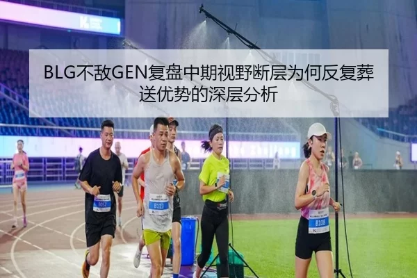 BLG不敌GEN复盘中期视野断层为何反复葬送优势的深层分析