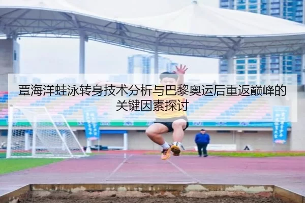 覃海洋蛙泳转身技术分析与巴黎奥运后重返巅峰的关键因素探讨
