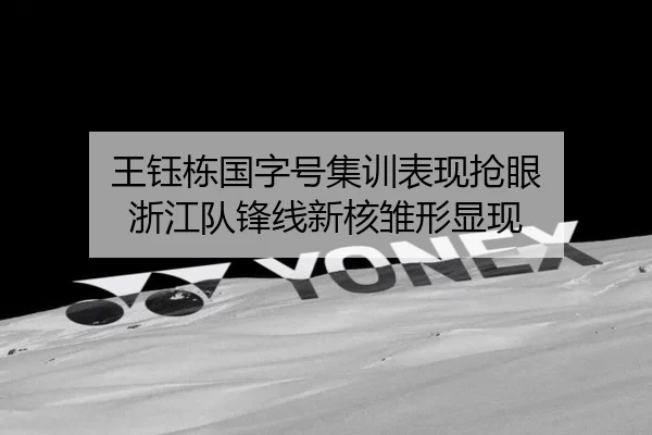 王钰栋国字号集训表现抢眼 浙江队锋线新核雏形显现